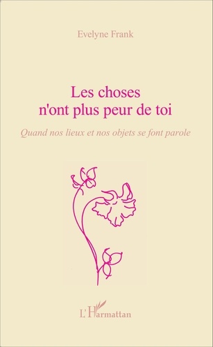 Les choses n'ont plus peur de toi - Quand nos lieux et nos objets se font parole Evelyne Frank