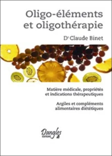 Oligo-éléments et oligothérapie. Matière médicale, propriétés et indications thérapeutiques. Argile et compléments alimentaires diététiques, Claude Binet